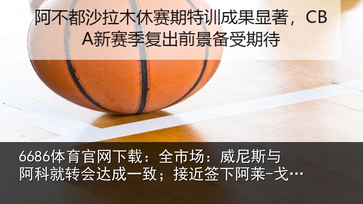6686体育官网下载：全市场：威尼斯与阿科就转会达成一致；接近签下阿莱-戈麦斯