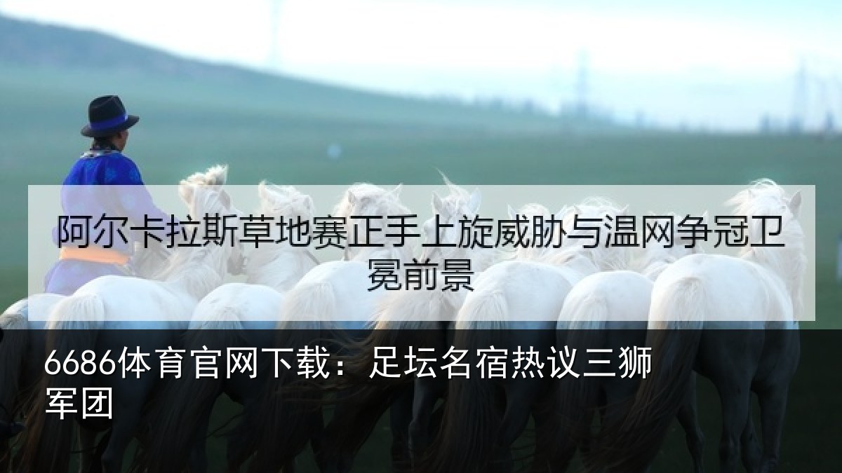6686体育官网下载：足坛名宿热议三狮军团