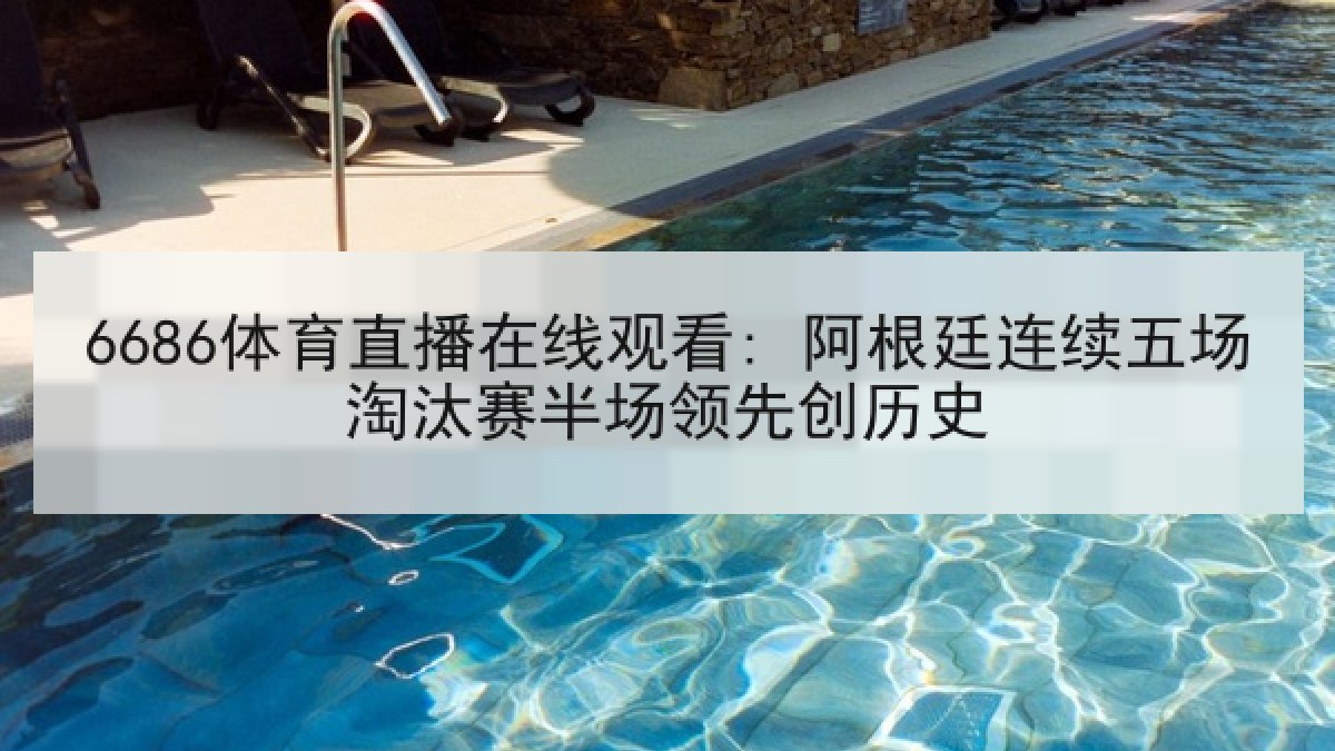 6686体育直播在线观看: 阿根廷连续五场淘汰赛半场领先创历史 6686体育直播在线观看: 阿根廷连续五场淘汰赛半场领先创历史