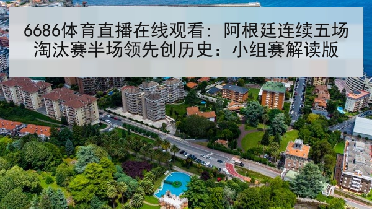6686体育直播在线观看: 阿根廷连续五场淘汰赛半场领先创历史：小组赛解读版