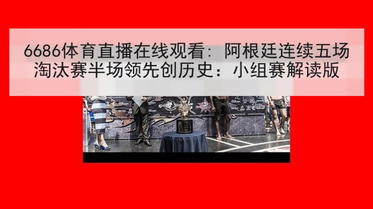 6686体育直播在线观看: 阿根廷连续五场淘汰赛半场领先创历史:小组赛解读版 6686体育直播在线观看: 阿根廷连续五场淘汰赛半场领先创历史:小组赛解读版