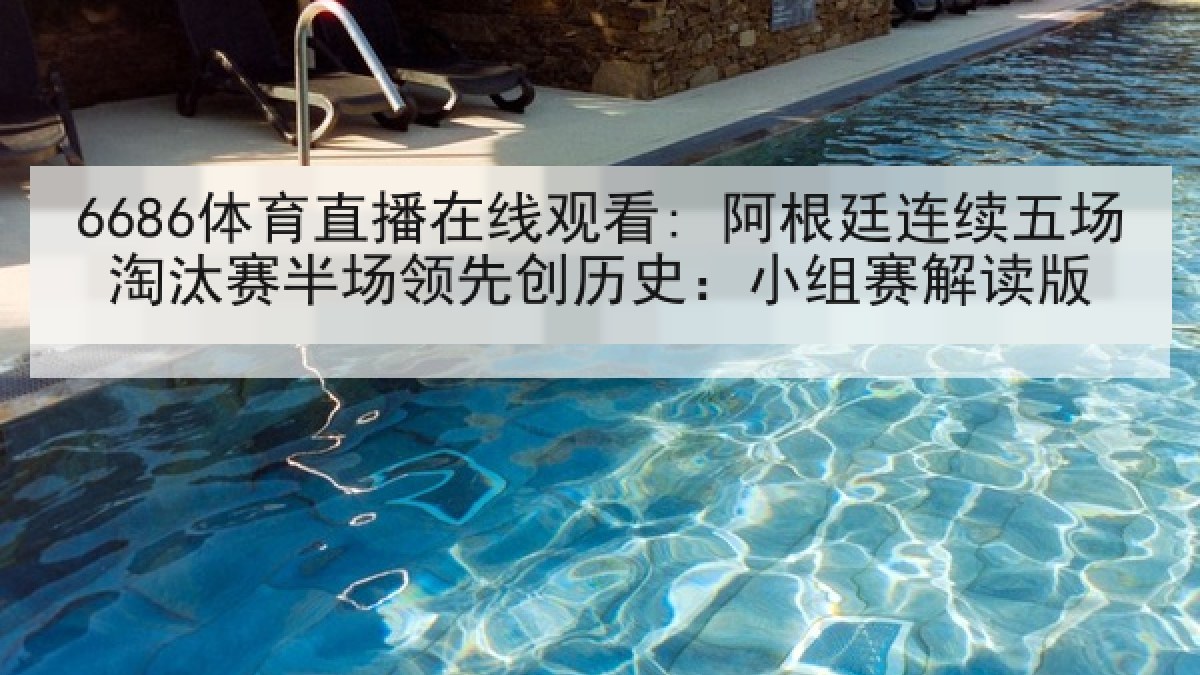 6686体育直播在线观看: 阿根廷连续五场淘汰赛半场领先创历史:小组赛解读版 6686体育直播在线观看: 阿根廷连续五场淘汰赛半场领先创历史:小组赛解读版