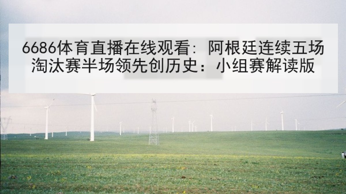 6686体育直播在线观看: 阿根廷连续五场淘汰赛半场领先创历史：小组赛解读版