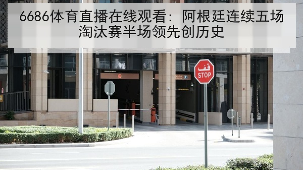 6686体育直播在线观看: 阿根廷连续五场淘汰赛半场领先创历史 6686体育直播在线观看: 阿根廷连续五场淘汰赛半场领先创历史