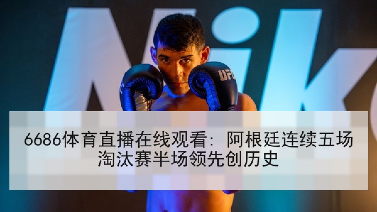 6686体育直播在线观看: 阿根廷连续五场淘汰赛半场领先创历史 6686体育直播在线观看: 阿根廷连续五场淘汰赛半场领先创历史