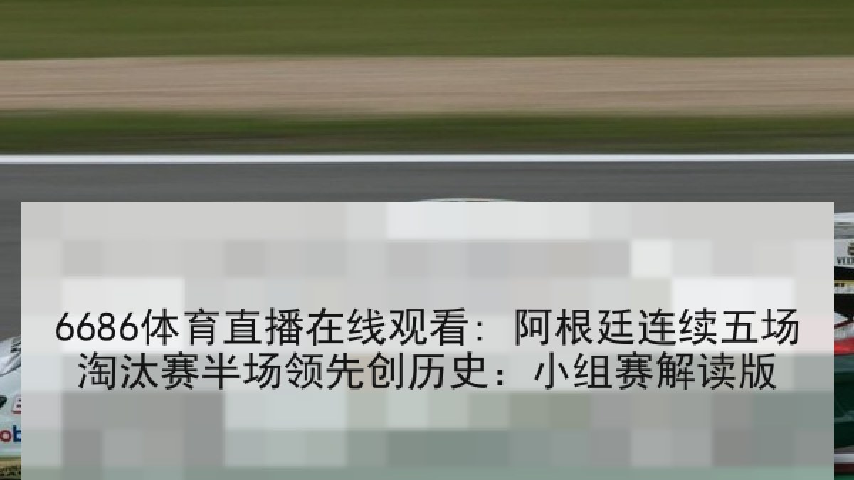6686体育直播在线观看: 阿根廷连续五场淘汰赛半场领先创历史：小组赛解读版