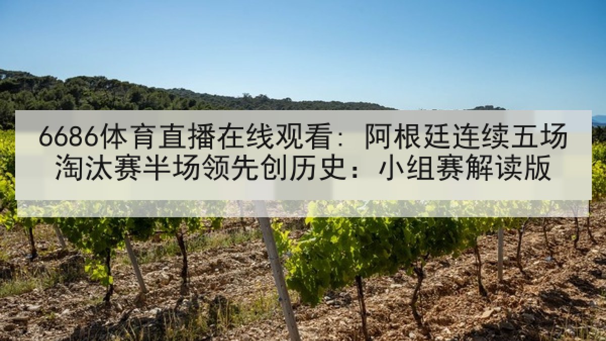 6686体育直播在线观看: 阿根廷连续五场淘汰赛半场领先创历史：小组赛解读版