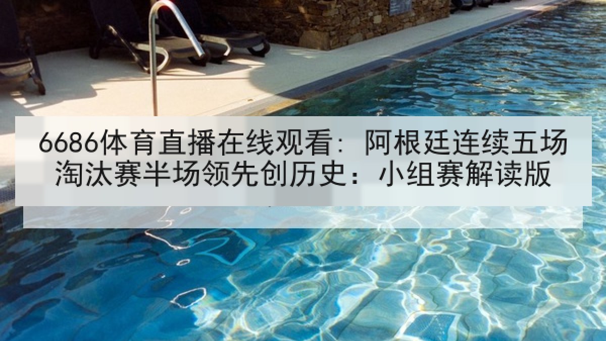 6686体育直播在线观看: 阿根廷连续五场淘汰赛半场领先创历史：小组赛解读版
