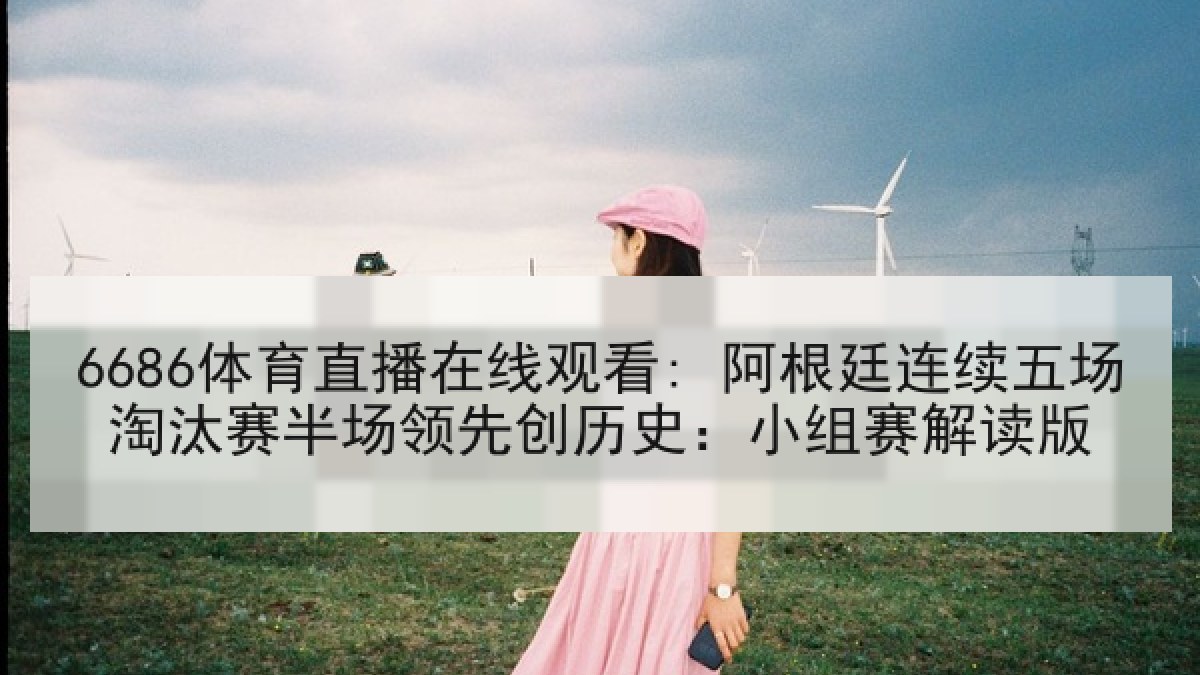 6686体育直播在线观看: 阿根廷连续五场淘汰赛半场领先创历史：小组赛解读版