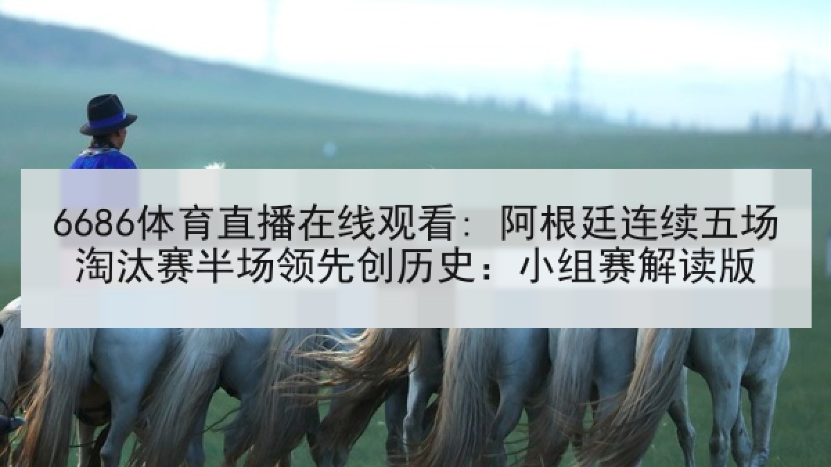 6686体育直播在线观看: 阿根廷连续五场淘汰赛半场领先创历史:小组赛解读版 6686体育直播在线观看: 阿根廷连续五场淘汰赛半场领先创历史:小组赛解读版