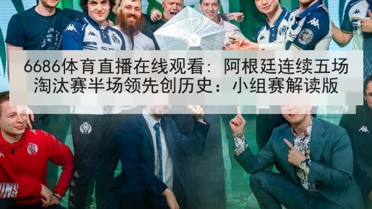 6686体育直播在线观看: 阿根廷连续五场淘汰赛半场领先创历史:小组赛解读版 6686体育直播在线观看: 阿根廷连续五场淘汰赛半场领先创历史:小组赛解读版