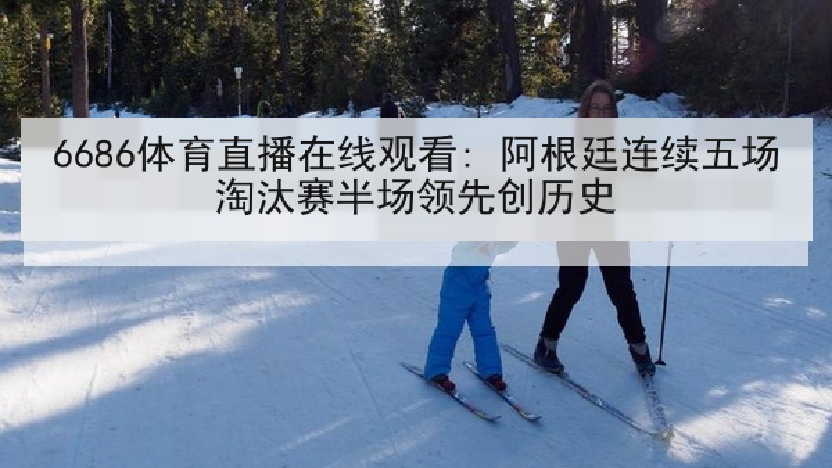 6686体育直播在线观看: 阿根廷连续五场淘汰赛半场领先创历史