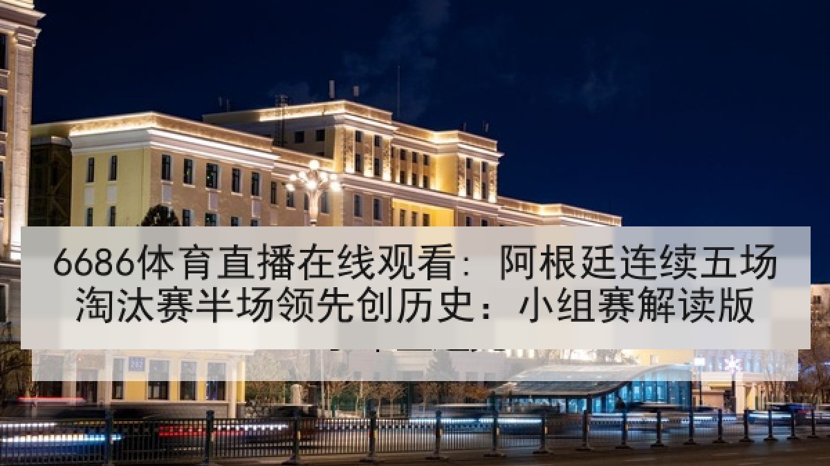 6686体育直播在线观看: 阿根廷连续五场淘汰赛半场领先创历史:小组赛解读版 6686体育直播在线观看: 阿根廷连续五场淘汰赛半场领先创历史:小组赛解读版