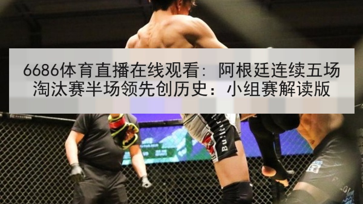 6686体育直播在线观看: 阿根廷连续五场淘汰赛半场领先创历史：小组赛解读版