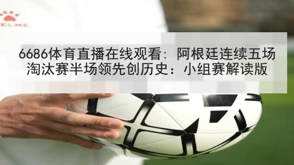 6686体育直播在线观看: 阿根廷连续五场淘汰赛半场领先创历史:小组赛解读版