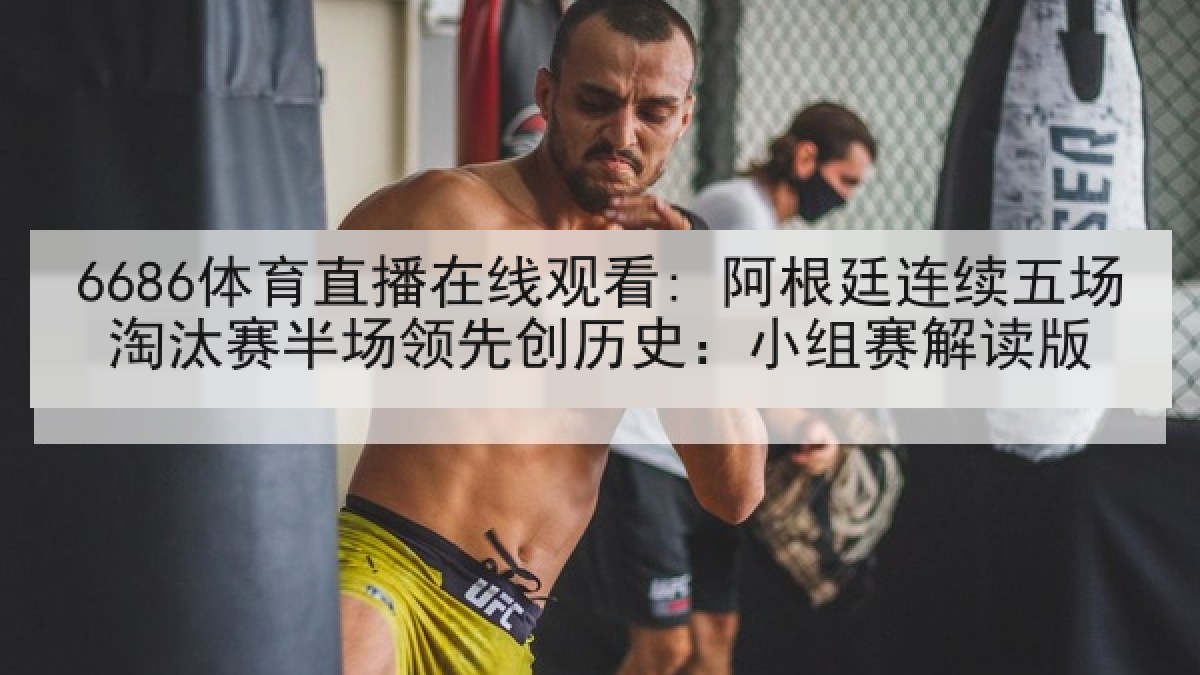 6686体育直播在线观看: 阿根廷连续五场淘汰赛半场领先创历史：小组赛解读版