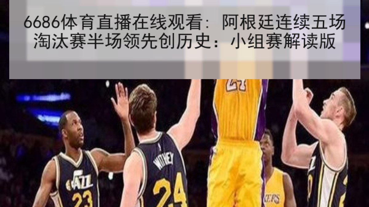 6686体育直播在线观看: 阿根廷连续五场淘汰赛半场领先创历史:小组赛解读版 6686体育直播在线观看: 阿根廷连续五场淘汰赛半场领先创历史:小组赛解读版