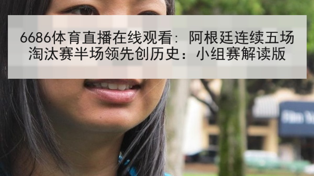 6686体育直播在线观看: 阿根廷连续五场淘汰赛半场领先创历史:小组赛解读版 6686体育直播在线观看: 阿根廷连续五场淘汰赛半场领先创历史:小组赛解读版