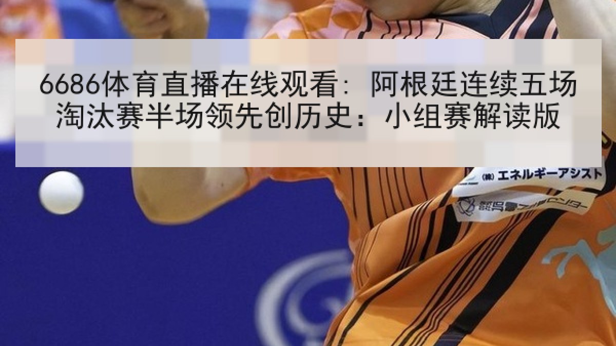 6686体育直播在线观看: 阿根廷连续五场淘汰赛半场领先创历史:小组赛解读版 6686体育直播在线观看: 阿根廷连续五场淘汰赛半场领先创历史:小组赛解读版
