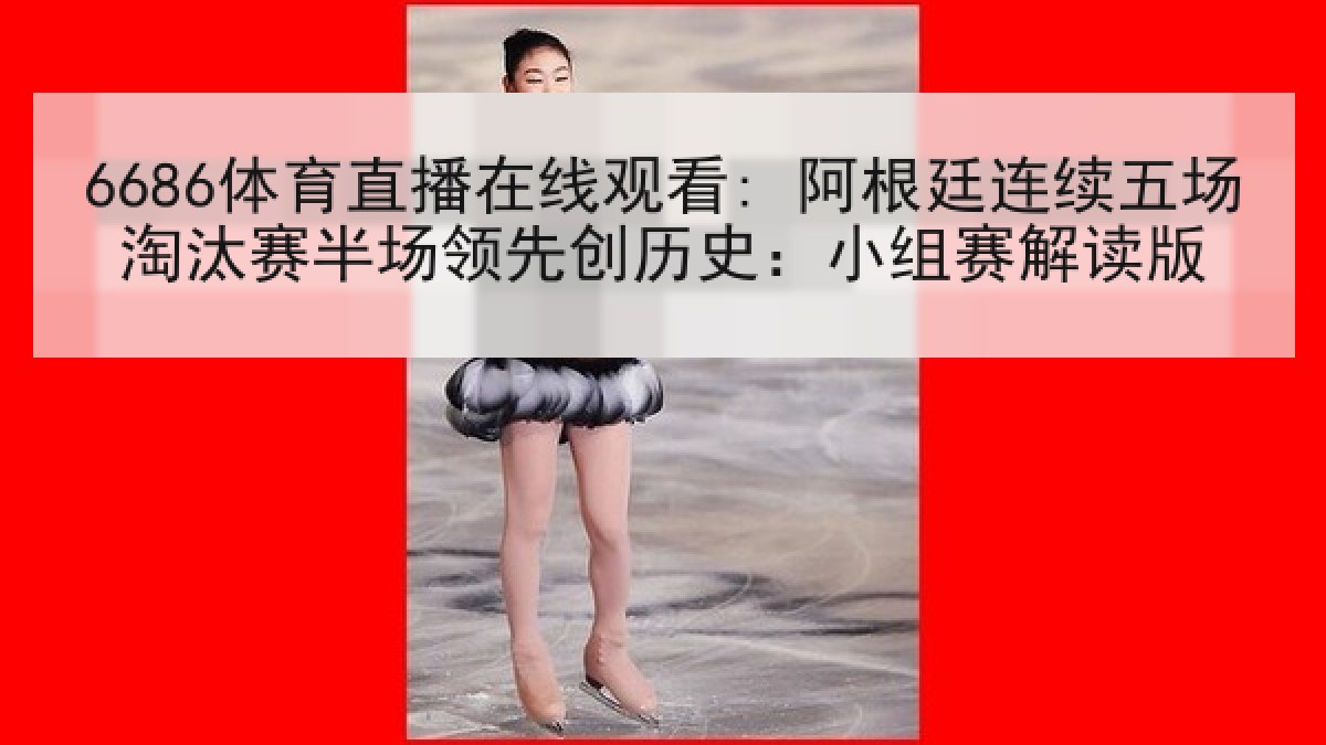 6686体育直播在线观看: 阿根廷连续五场淘汰赛半场领先创历史:小组赛解读版 6686体育直播在线观看: 阿根廷连续五场淘汰赛半场领先创历史:小组赛解读版
