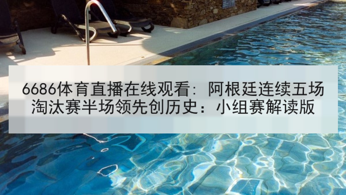 6686体育直播在线观看: 阿根廷连续五场淘汰赛半场领先创历史：小组赛解读版