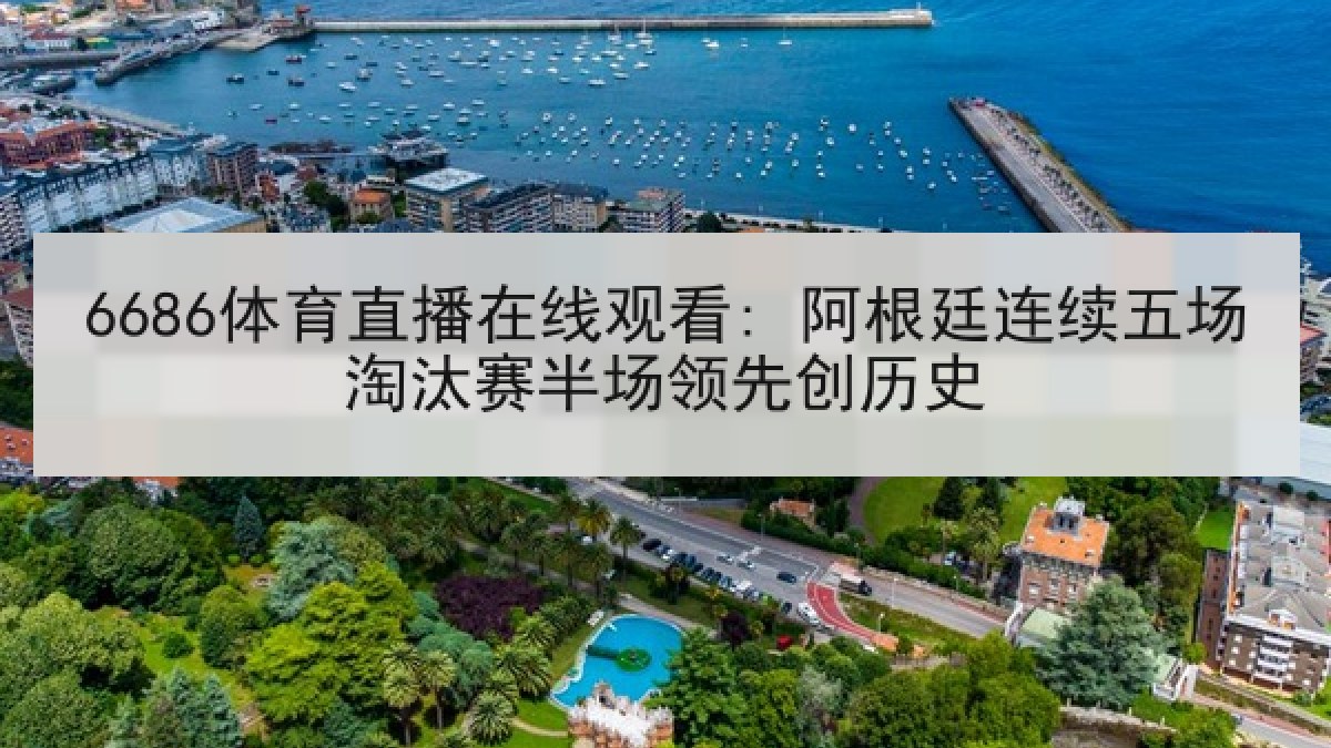 6686体育直播在线观看: 阿根廷连续五场淘汰赛半场领先创历史 6686体育直播在线观看: 阿根廷连续五场淘汰赛半场领先创历史