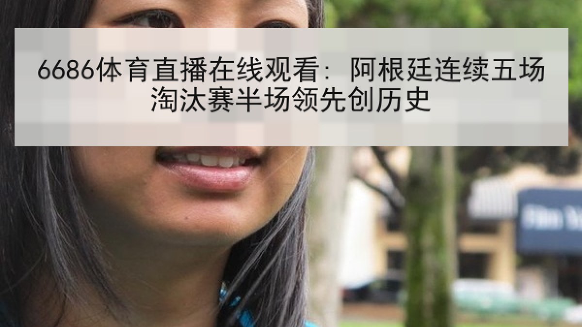 6686体育直播在线观看: 阿根廷连续五场淘汰赛半场领先创历史 6686体育直播在线观看: 阿根廷连续五场淘汰赛半场领先创历史