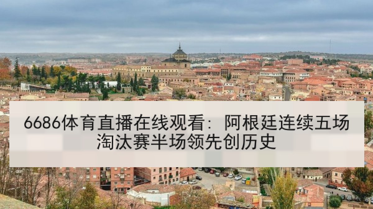 6686体育直播在线观看: 阿根廷连续五场淘汰赛半场领先创历史
