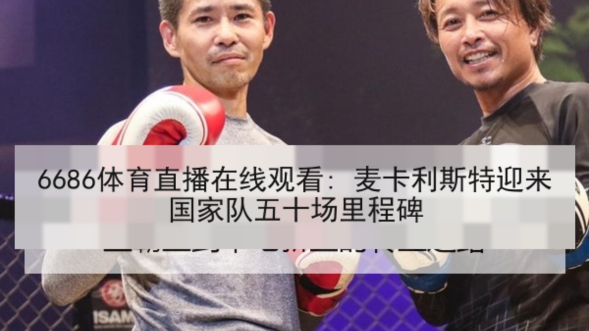 6686体育直播在线观看: 麦卡利斯特迎来国家队五十场里程碑