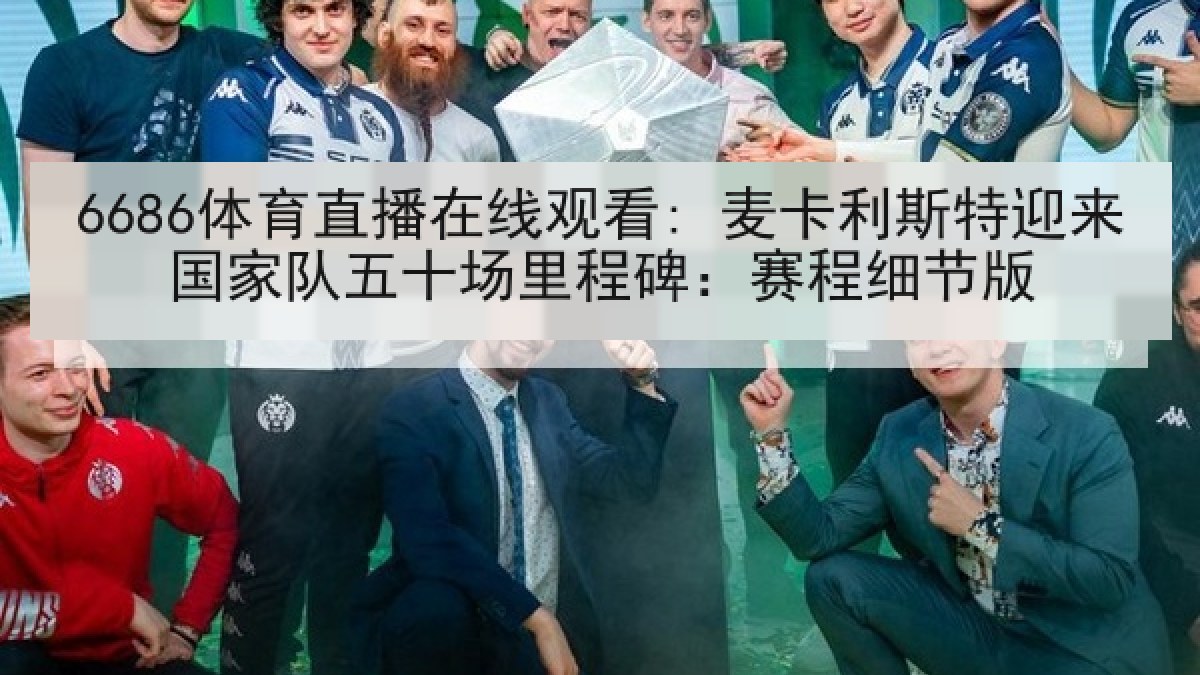 6686体育直播在线观看: 麦卡利斯特迎来国家队五十场里程碑:赛程细节版 6686体育直播在线观看: 麦卡利斯特迎来国家队五十场里程碑:赛程细节版