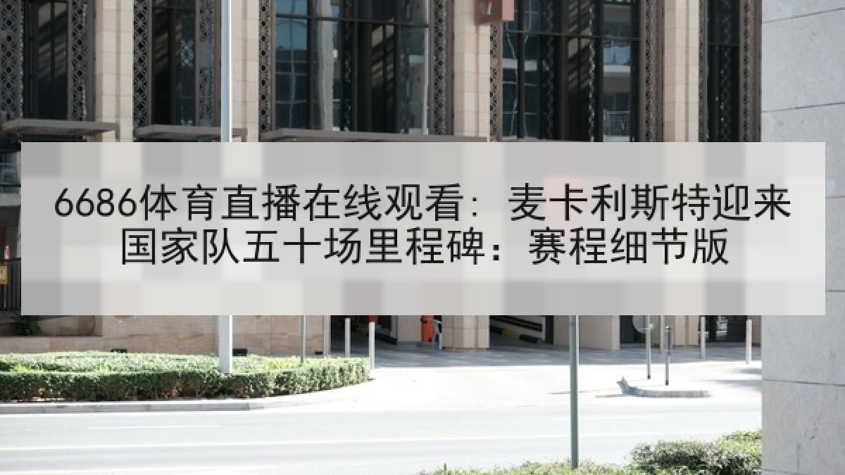6686体育直播在线观看: 麦卡利斯特迎来国家队五十场里程碑:赛程细节版 6686体育直播在线观看: 麦卡利斯特迎来国家队五十场里程碑:赛程细节版