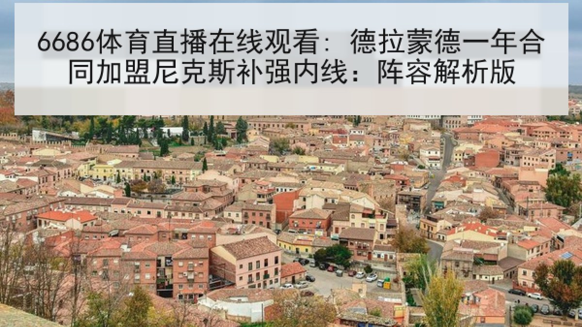 6686体育直播在线观看: 德拉蒙德一年合同加盟尼克斯补强内线：阵容解析版