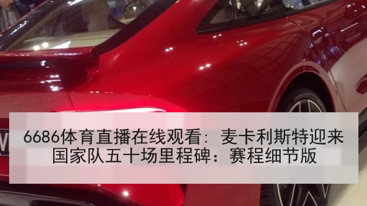 6686体育直播在线观看: 麦卡利斯特迎来国家队五十场里程碑：赛程细节版