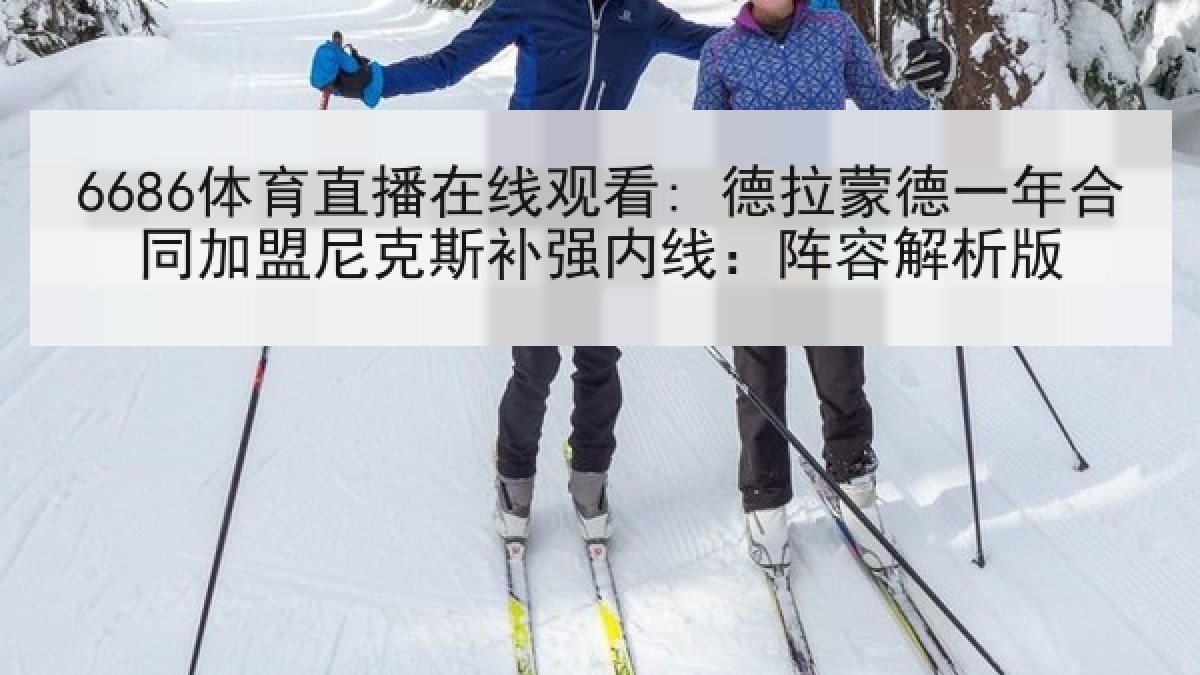 6686体育直播在线观看: 德拉蒙德一年合同加盟尼克斯补强内线：阵容解析版