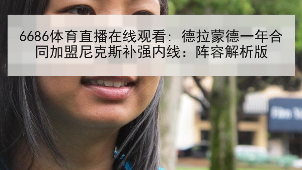 6686体育直播在线观看: 德拉蒙德一年合同加盟尼克斯补强内线：阵容解析版