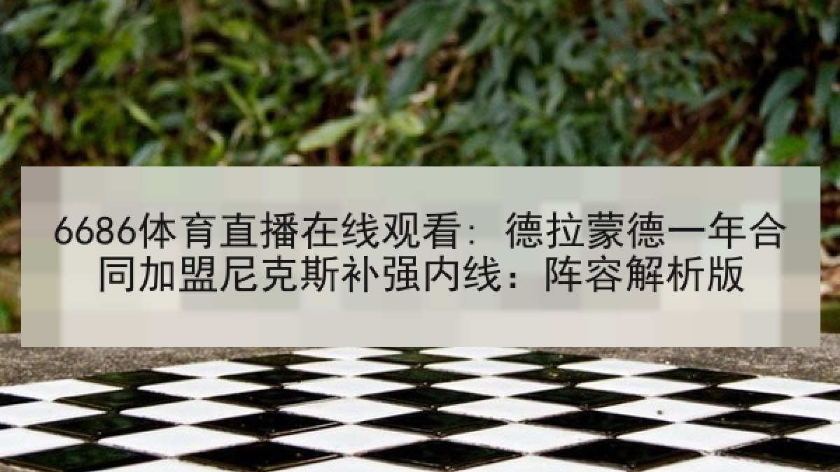 6686体育直播在线观看: 德拉蒙德一年合同加盟尼克斯补强内线：阵容解析版