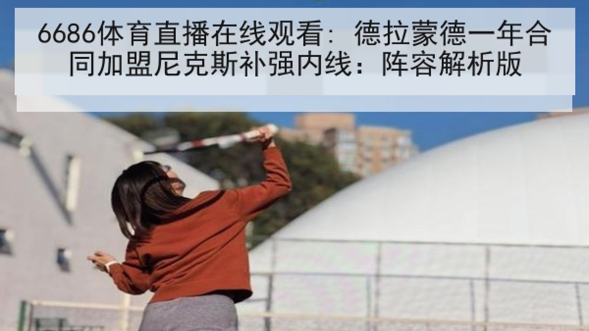 6686体育直播在线观看: 德拉蒙德一年合同加盟尼克斯补强内线：阵容解析版