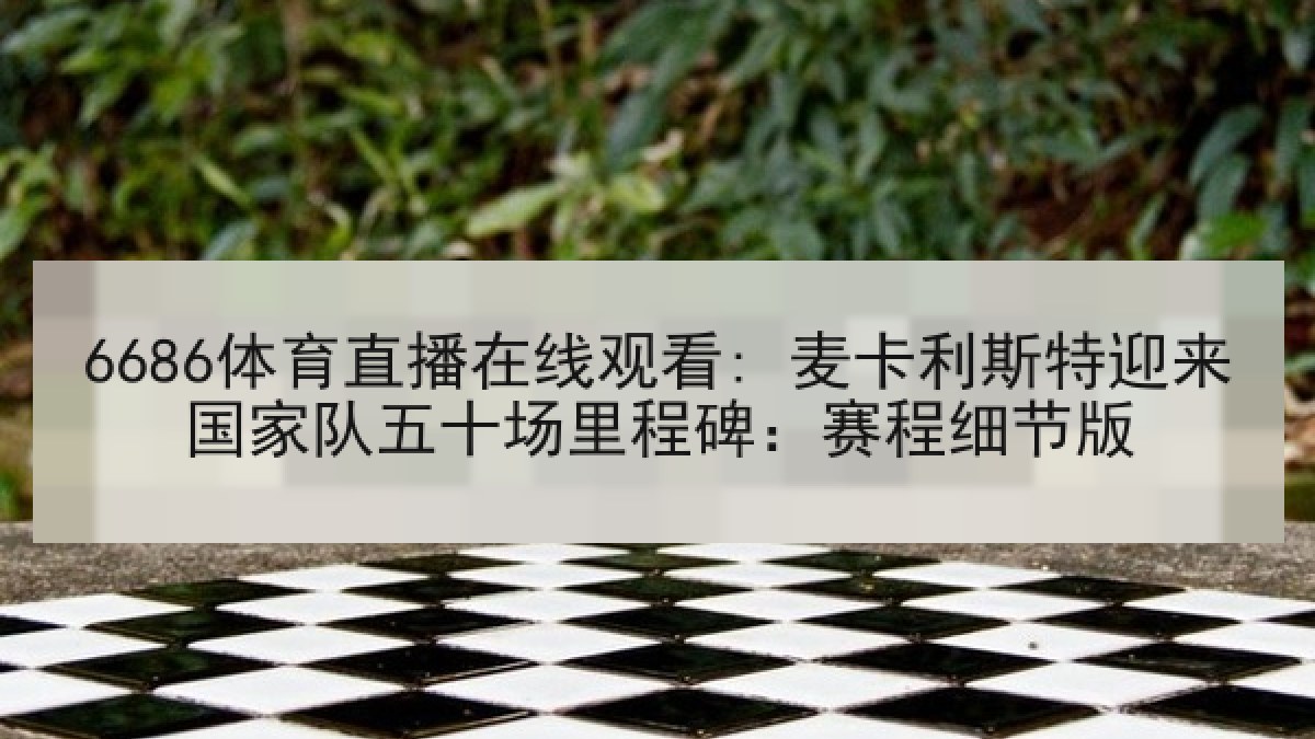 6686体育直播在线观看: 麦卡利斯特迎来国家队五十场里程碑:赛程细节版 6686体育直播在线观看: 麦卡利斯特迎来国家队五十场里程碑:赛程细节版