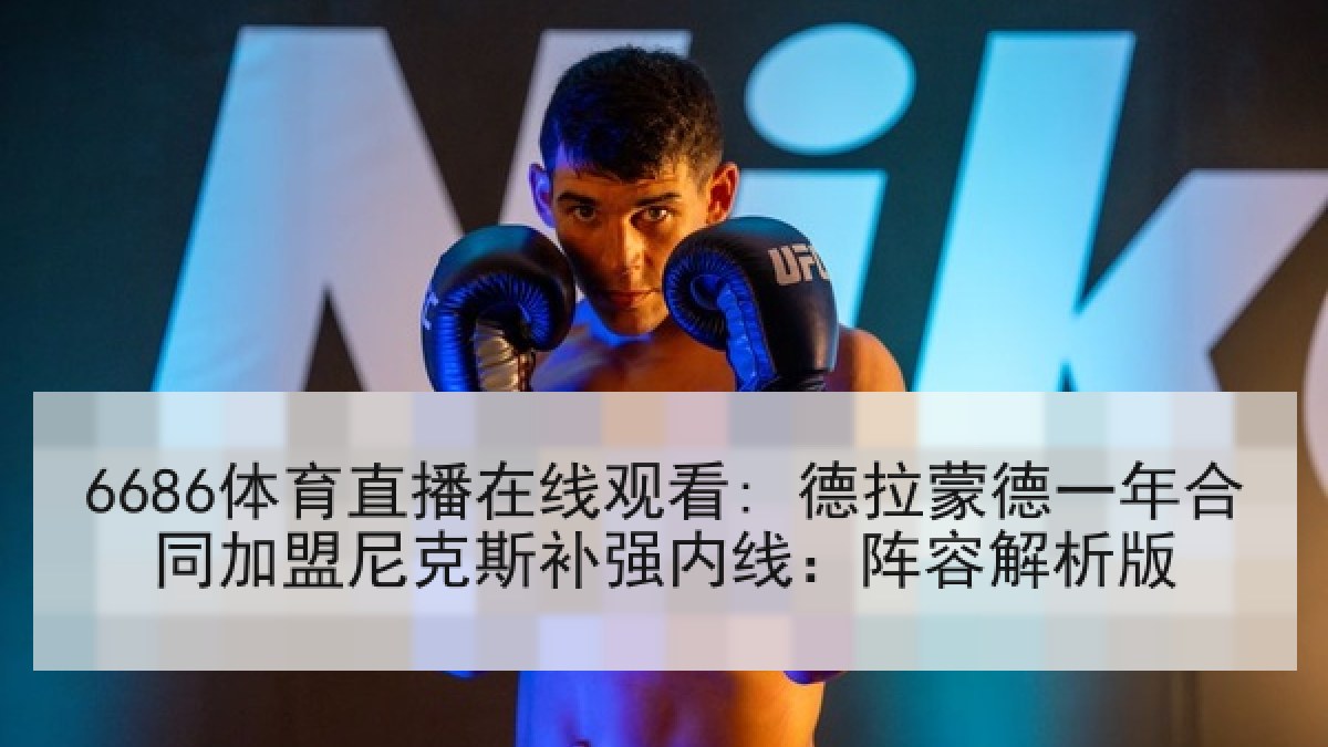 6686体育直播在线观看: 德拉蒙德一年合同加盟尼克斯补强内线:阵容解析版