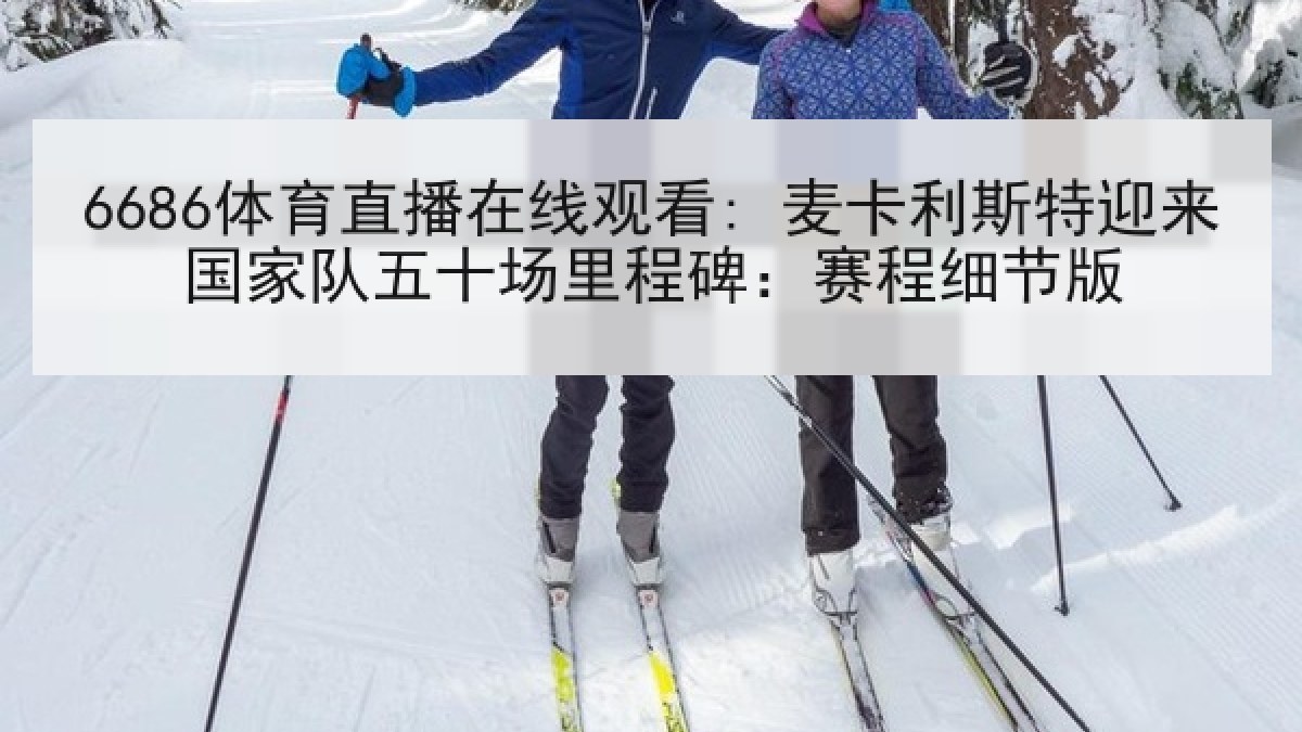 6686体育直播在线观看: 麦卡利斯特迎来国家队五十场里程碑：赛程细节版