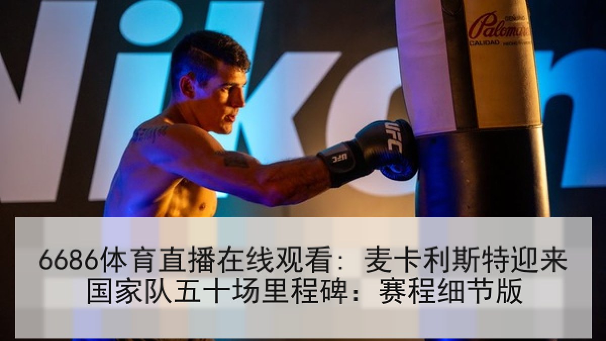 6686体育直播在线观看: 麦卡利斯特迎来国家队五十场里程碑：赛程细节版
