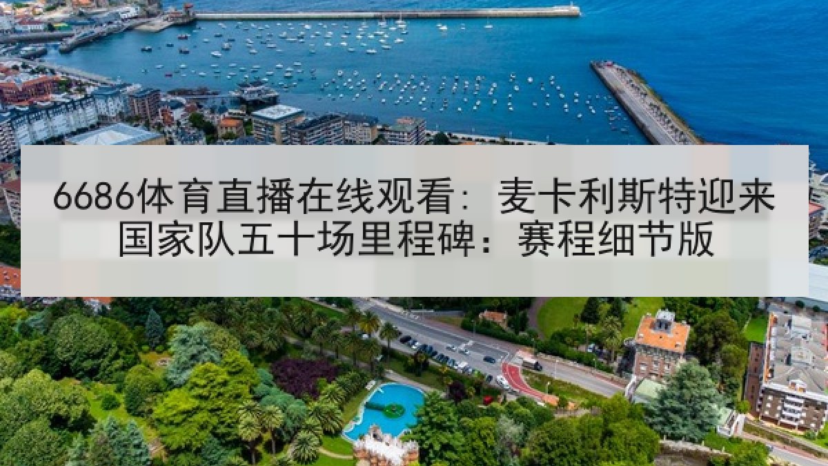 6686体育直播在线观看: 麦卡利斯特迎来国家队五十场里程碑:赛程细节版