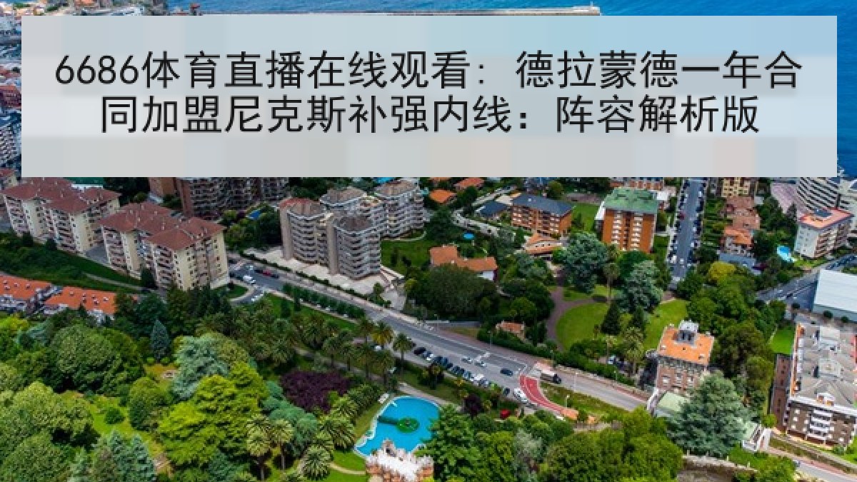 6686体育直播在线观看: 德拉蒙德一年合同加盟尼克斯补强内线:阵容解析版