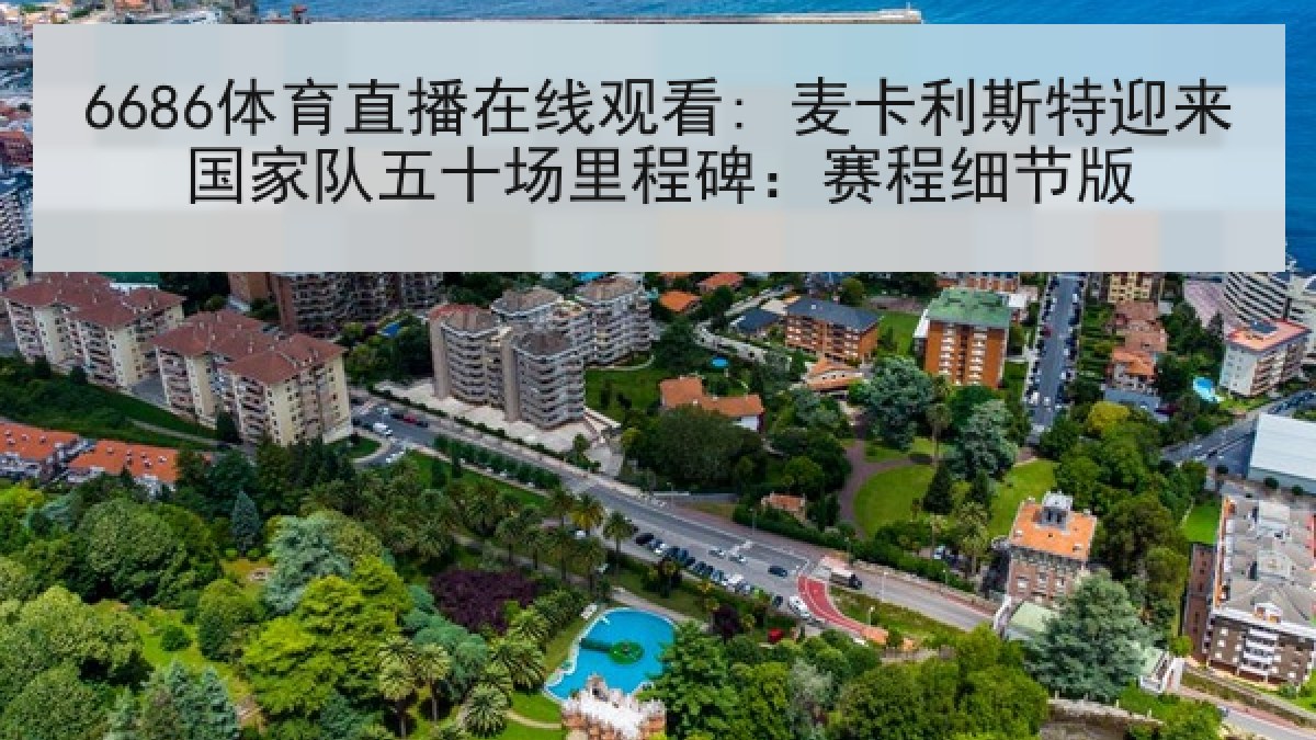 6686体育直播在线观看: 麦卡利斯特迎来国家队五十场里程碑:赛程细节版 6686体育直播在线观看: 麦卡利斯特迎来国家队五十场里程碑:赛程细节版