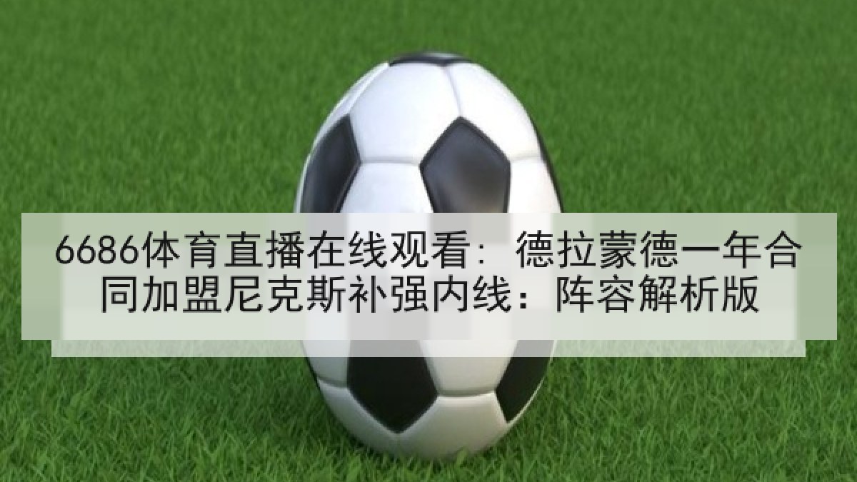 6686体育直播在线观看: 德拉蒙德一年合同加盟尼克斯补强内线:阵容解析版
