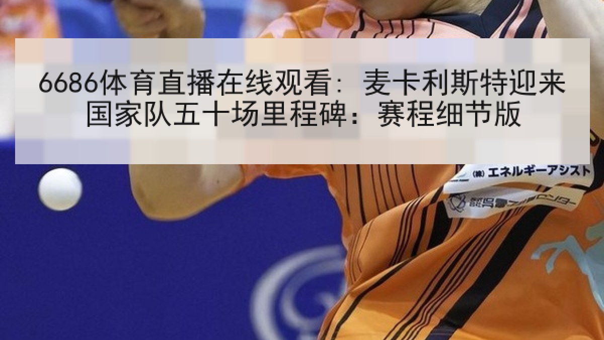 6686体育直播在线观看: 麦卡利斯特迎来国家队五十场里程碑：赛程细节版