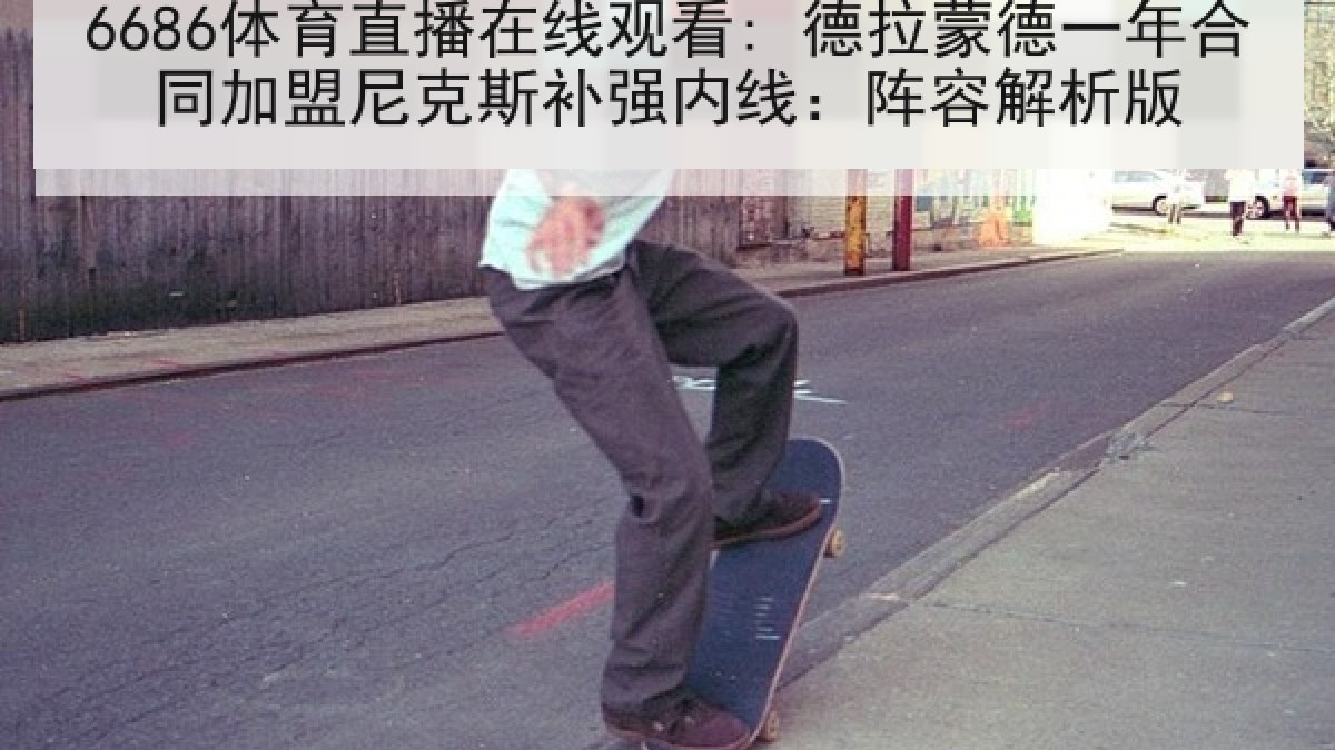 6686体育直播在线观看: 德拉蒙德一年合同加盟尼克斯补强内线:阵容解析版 6686体育直播在线观看: 德拉蒙德一年合同加盟尼克斯补强内线:阵容解析版