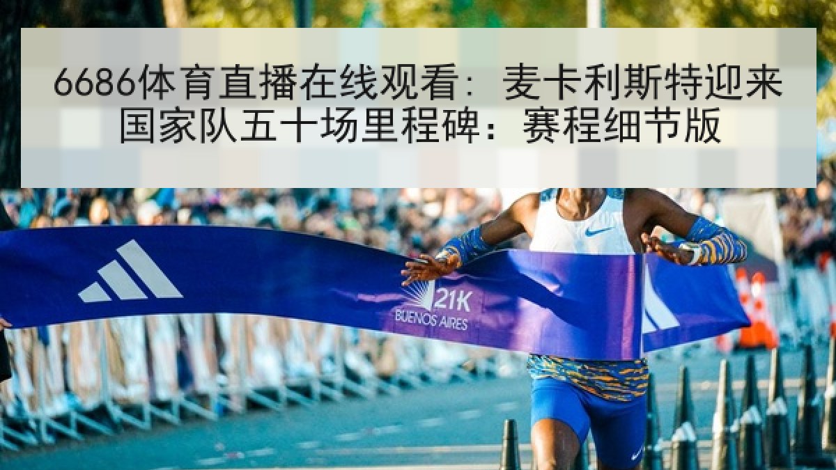 6686体育直播在线观看: 麦卡利斯特迎来国家队五十场里程碑:赛程细节版 6686体育直播在线观看: 麦卡利斯特迎来国家队五十场里程碑:赛程细节版