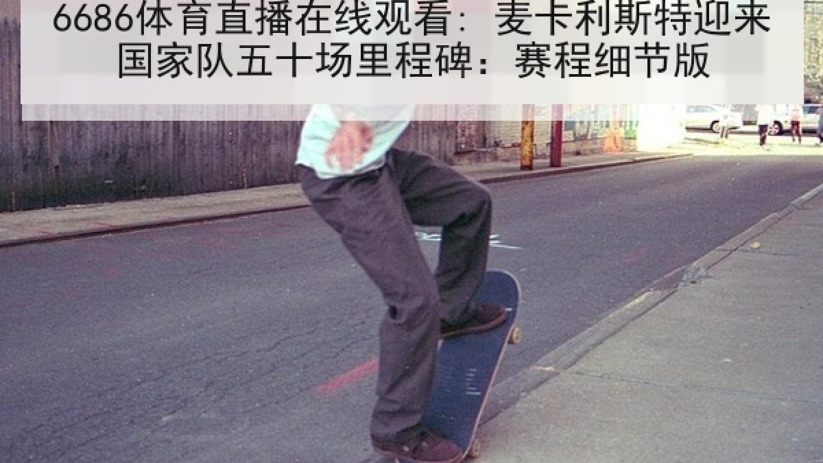 6686体育直播在线观看: 麦卡利斯特迎来国家队五十场里程碑：赛程细节版