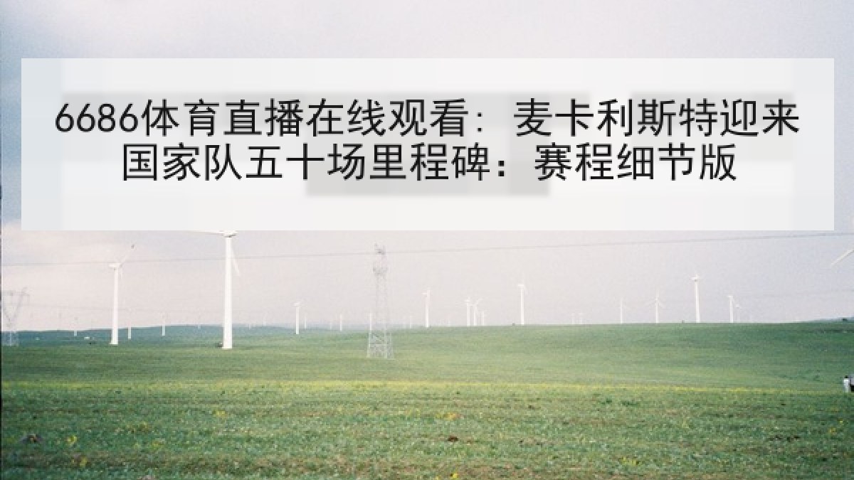 6686体育直播在线观看: 麦卡利斯特迎来国家队五十场里程碑：赛程细节版